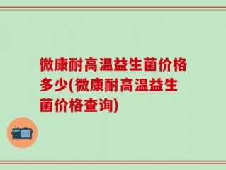 微康耐高温益生菌价格多少(微康耐高温益生菌价格查询)