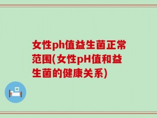 女性ph值益生菌正常范围(女性pH值和益生菌的健康关系)