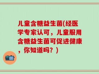 儿童含糖益生菌(经医学专家认可，儿童服用含糖益生菌可促进健康，你知道吗？)