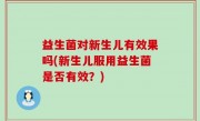 益生菌对新生儿有效果吗(新生儿服用益生菌是否有效？)