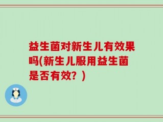 益生菌对新生儿有效果吗(新生儿服用益生菌是否有效？)