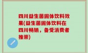 四川益生菌固体饮料效果(益生菌固体饮料在四川畅销，备受消费者推崇)