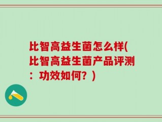 比智高益生菌怎么样(比智高益生菌产品评测：功效如何？)
