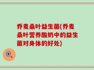 乔麦桑叶益生菌(乔麦桑叶营养酸奶中的益生菌对身体的好处)