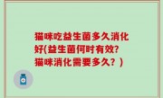 猫咪吃益生菌多久消化好(益生菌何时有效？猫咪消化需要多久？)