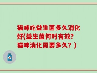 猫咪吃益生菌多久消化好(益生菌何时有效？猫咪消化需要多久？)