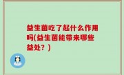 益生菌吃了起什么作用吗(益生菌能带来哪些益处？)