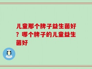 儿童那个牌子益生菌好？哪个牌子的儿童益生菌好