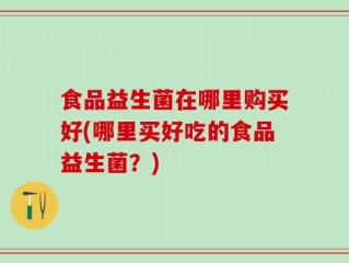 食品益生菌在哪里购买好(哪里买好吃的食品益生菌？)