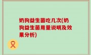 奶狗益生菌吃几次(奶狗益生菌用量说明及效果分析)