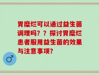 胃糜烂可以通过益生菌调理吗？？探讨胃糜烂患者服用益生菌的效果与注意事项？