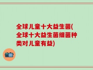 全球儿童十大益生菌(全球十大益生菌细菌种类对儿童有益)