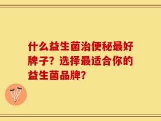 什么益生菌治便秘最好牌子？选择最适合你的益生菌品牌？