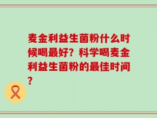 麦金利益生菌粉什么时候喝最好？科学喝麦金利益生菌粉的最佳时间？