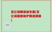 百亿级肠道益生菌(百亿级菌群维护肠道健康)