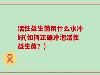 活性益生菌用什么水冲好(如何正确冲泡活性益生菌？)