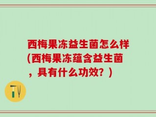 西梅果冻益生菌怎么样(西梅果冻蕴含益生菌，具有什么功效？)