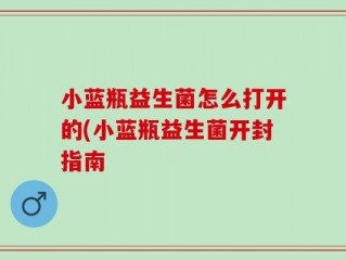小蓝瓶益生菌怎么打开的(小蓝瓶益生菌开封指南