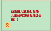 益生菌儿童怎么食用(儿童如何正确食用益生菌？)