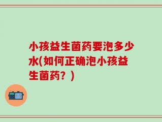小孩益生菌药要泡多少水(如何正确泡小孩益生菌药？)