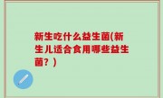 新生吃什么益生菌(新生儿适合食用哪些益生菌？)