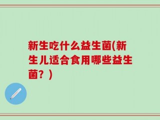 新生吃什么益生菌(新生儿适合食用哪些益生菌？)