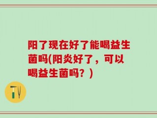 阳了现在好了能喝益生菌吗(阳炎好了，可以喝益生菌吗？)