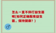 怎么一直不停打益生菌呢(如何正确服用益生菌，保持健康？)
