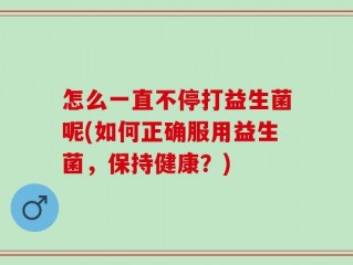 怎么一直不停打益生菌呢(如何正确服用益生菌，保持健康？)