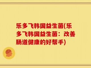 乐多飞韩国益生菌(乐多飞韩国益生菌：改善肠道健康的好帮手)