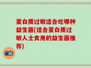 蛋白质过敏适合吃哪种益生菌(适合蛋白质过敏人士食用的益生菌推荐)