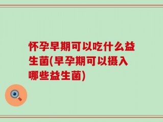 怀孕早期可以吃什么益生菌(早孕期可以摄入哪些益生菌)