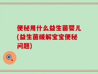 便秘用什么益生菌婴儿(益生菌缓解宝宝便秘问题)
