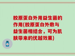 胶原蛋白外用益生菌的作用(胶原蛋白外敷与益生菌相结合，可为肌肤带来的优越效果)