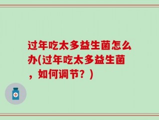 过年吃太多益生菌怎么办(过年吃太多益生菌，如何调节？)