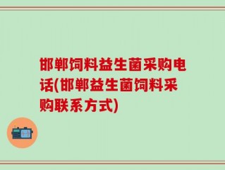 邯郸饲料益生菌采购电话(邯郸益生菌饲料采购联系方式)