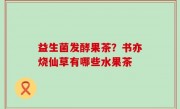 益生菌发酵果茶？书亦烧仙草有哪些水果茶
