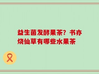 益生菌发酵果茶？书亦烧仙草有哪些水果茶