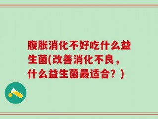 腹胀消化不好吃什么益生菌(改善消化不良，什么益生菌最适合？)