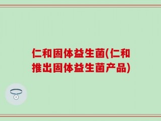 仁和固体益生菌(仁和推出固体益生菌产品)