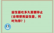 益生菌吃多久需要停止(合理使用益生菌，何时为停？)