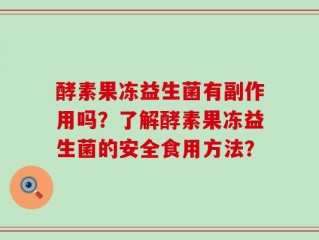 酵素果冻益生菌有副作用吗？了解酵素果冻益生菌的安全食用方法？
