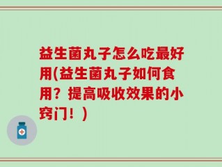 益生菌丸子怎么吃最好用(益生菌丸子如何食用？提高吸收效果的小窍门！)