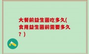 大餐前益生菌吃多久(食用益生菌前需要多久？)