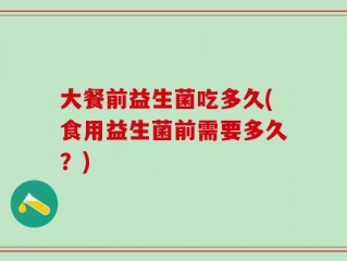 大餐前益生菌吃多久(食用益生菌前需要多久？)