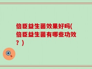 倍臣益生菌效果好吗(倍臣益生菌有哪些功效？)