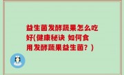 益生菌发酵蔬果怎么吃好(健康秘诀 如何食用发酵蔬果益生菌？)
