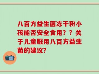 八百方益生菌冻干粉小孩能否安全食用？？关于儿童服用八百方益生菌的建议？