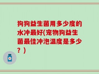 狗狗益生菌用多少度的水冲最好(宠物狗益生菌最佳冲泡温度是多少？)