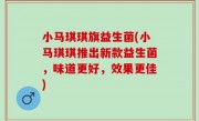 小马琪琪旗益生菌(小马琪琪推出新款益生菌，味道更好，效果更佳)
